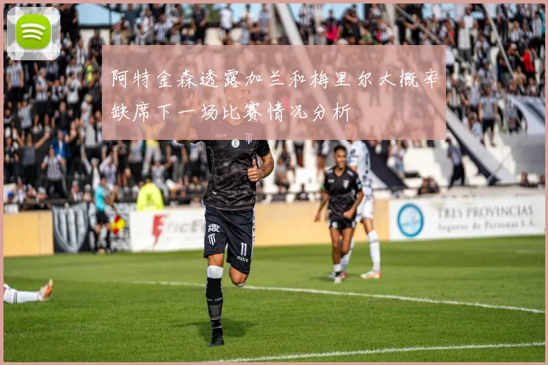阿特金森透露加兰和梅里尔大概率缺席下一场比赛情况分析