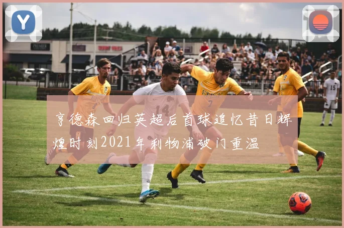 亨德森回归英超后首球追忆昔日辉煌时刻2021年利物浦破门重温