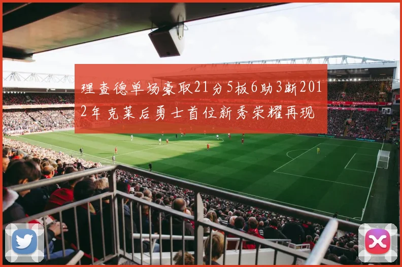 理查德单场豪取21分5板6助3断2012年克莱后勇士首位新秀荣耀再现