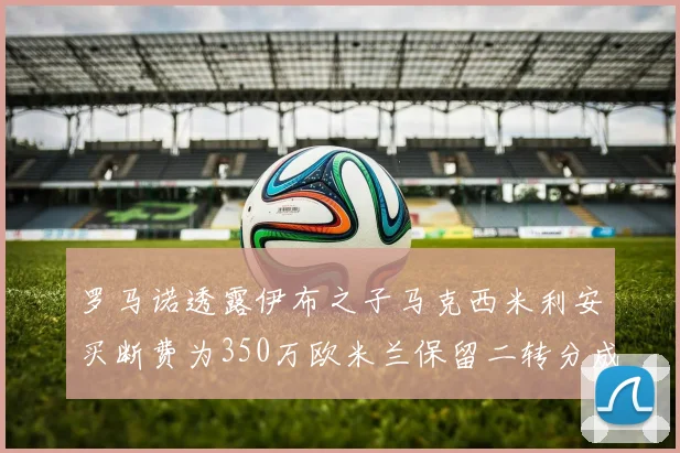 罗马诺透露伊布之子马克西米利安买断费为350万欧米兰保留二转分成