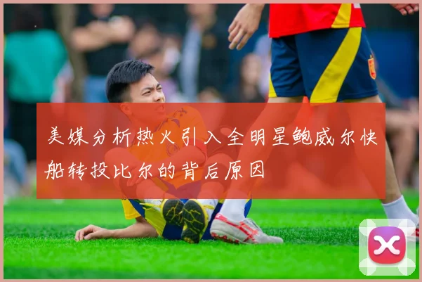 美媒分析热火引入全明星鲍威尔快船转投比尔的背后原因