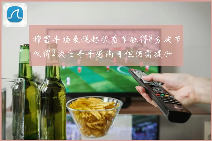 穆雷半场表现起伏首节独得8分次节仅得2次出手手感尚可但仍需提升