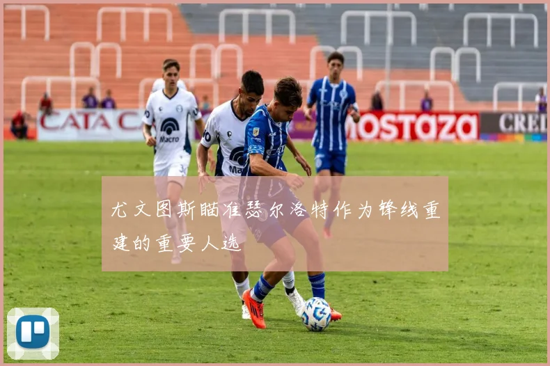 尤文图斯瞄准瑟尔洛特作为锋线重建的重要人选