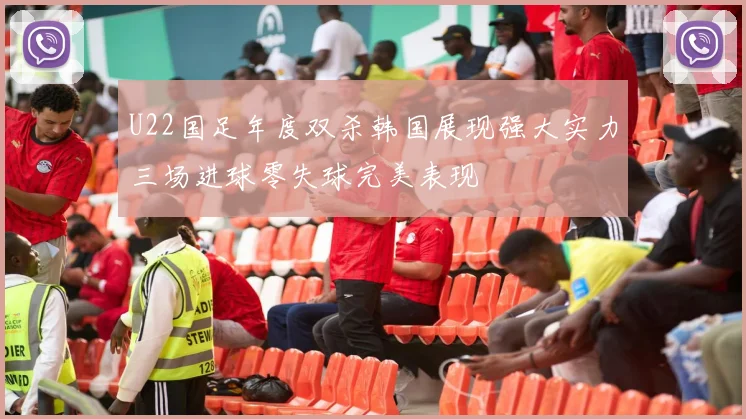 U22国足年度双杀韩国展现强大实力三场进球零失球完美表现