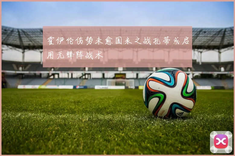 霍伊伦伤势未愈国米之战孔蒂或启用无锋阵战术